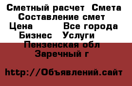 Сметный расчет. Смета. Составление смет › Цена ­ 500 - Все города Бизнес » Услуги   . Пензенская обл.,Заречный г.
